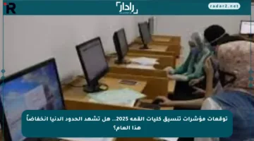توقعات مؤشرات تنسيق كليات القمة 2025.. هل تشهد الحدود الدنيا انخفاضاً هذا العام؟